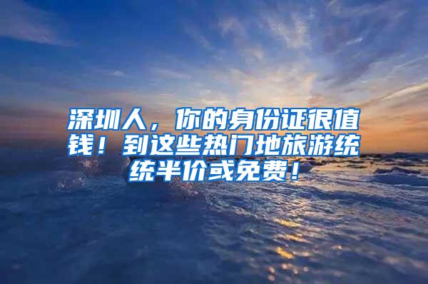 深圳人，你的身份证很值钱！到这些热门地旅游统统半价或免费！