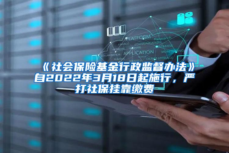 《社会保险基金行政监督办法》自2022年3月18日起施行，严打社保挂靠缴费