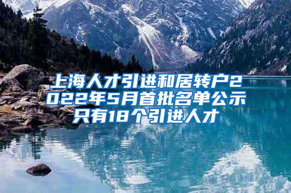 上海人才引进和居转户2022年5月首批名单公示只有18个引进人才