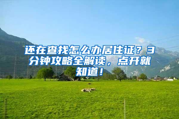 还在查找怎么办居住证？3分钟攻略全解读，点开就知道！