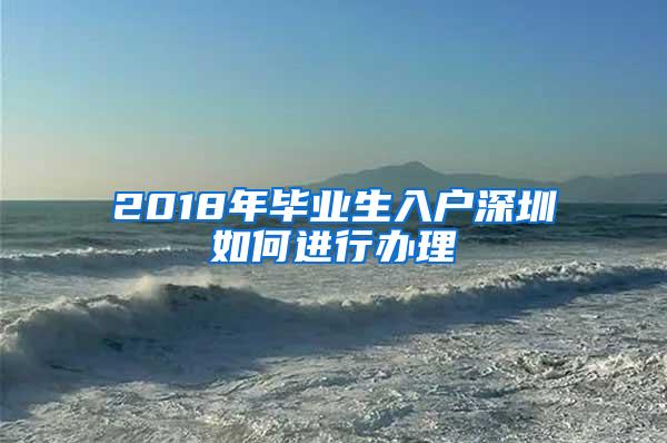 2018年毕业生入户深圳如何进行办理