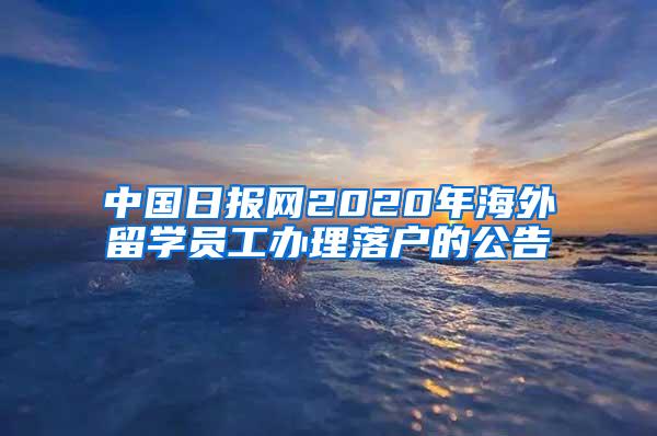 中国日报网2020年海外留学员工办理落户的公告