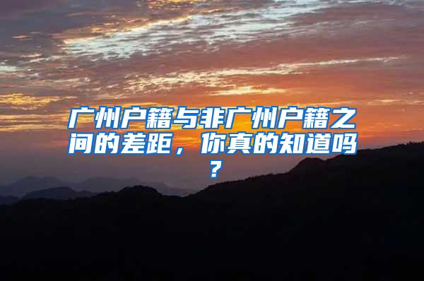 广州户籍与非广州户籍之间的差距，你真的知道吗？