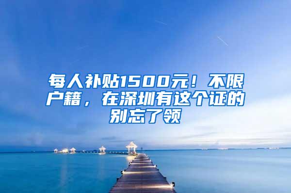 每人补贴1500元！不限户籍，在深圳有这个证的别忘了领