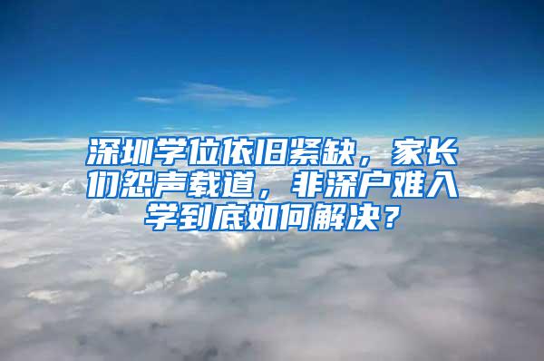 深圳学位依旧紧缺，家长们怨声载道，非深户难入学到底如何解决？