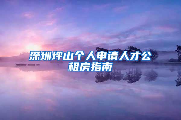 深圳坪山个人申请人才公租房指南