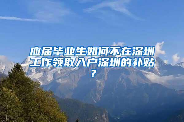 应届毕业生如何不在深圳工作领取入户深圳的补贴？