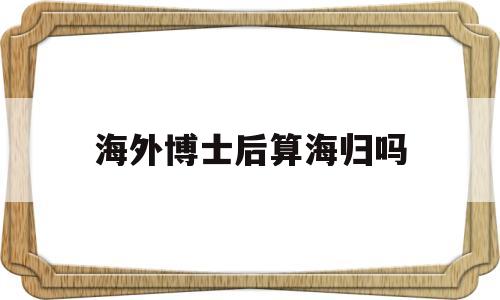 海外博士后算海归吗(海归博士与国内博士区别) 留学生入户深圳