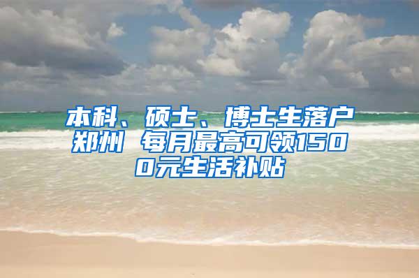 本科、硕士、博士生落户郑州 每月最高可领1500元生活补贴