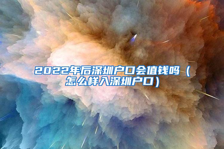 2022年后深圳户口会值钱吗（怎么样入深圳户口）