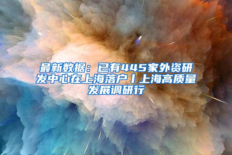 最新数据：已有445家外资研发中心在上海落户丨上海高质量发展调研行