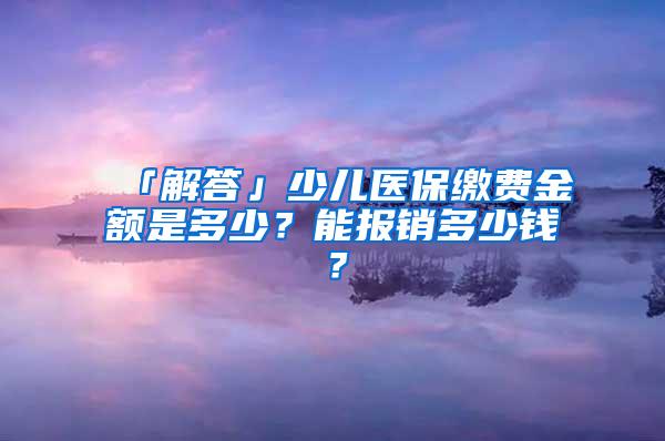 「解答」少儿医保缴费金额是多少？能报销多少钱？