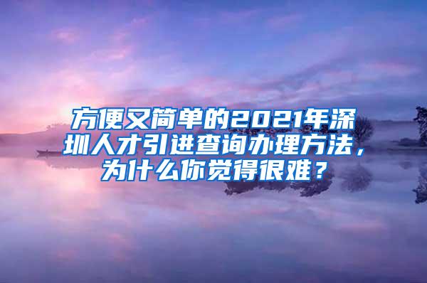 方便又简单的2021年深圳人才引进查询办理方法，为什么你觉得很难？