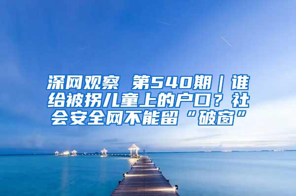 深网观察 第540期｜谁给被拐儿童上的户口？社会安全网不能留“破窗”