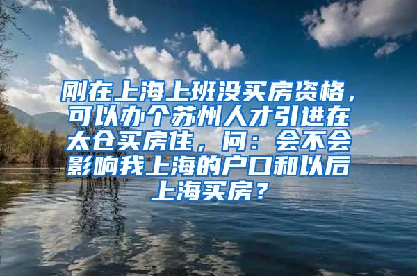 刚在上海上班没买房资格，可以办个苏州人才引进在太仓买房住，问：会不会影响我上海的户口和以后上海买房？