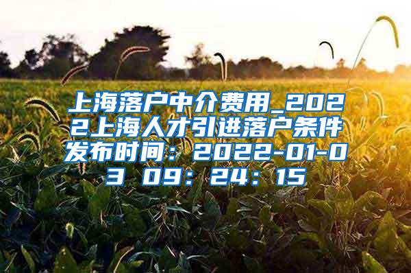 上海落户中介费用_2022上海人才引进落户条件发布时间：2022-01-03 09：24：15