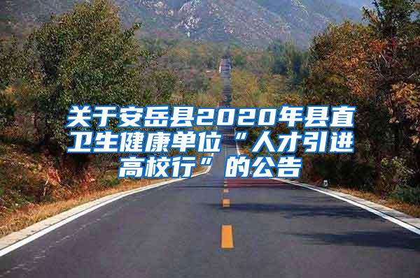 关于安岳县2020年县直卫生健康单位“人才引进高校行”的公告