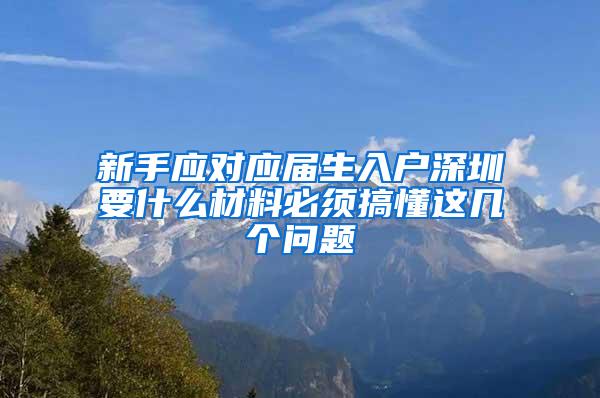 新手应对应届生入户深圳要什么材料必须搞懂这几个问题