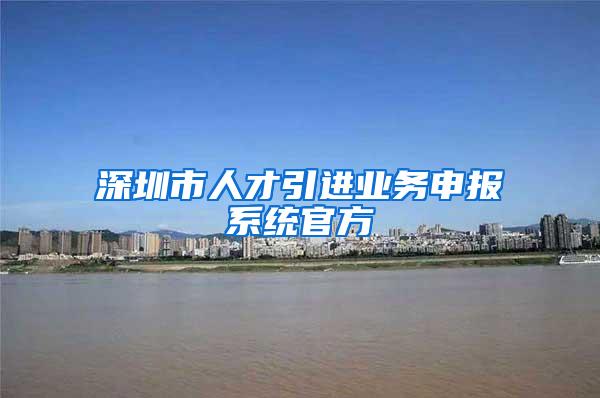 深圳市人才引进业务申报系统官方