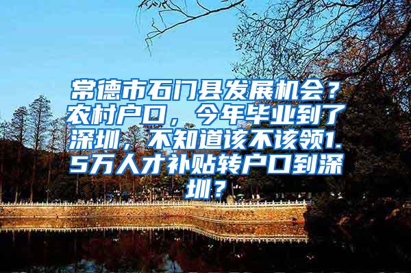 常德市石门县发展机会？农村户口，今年毕业到了深圳，不知道该不该领1.5万人才补贴转户口到深圳？