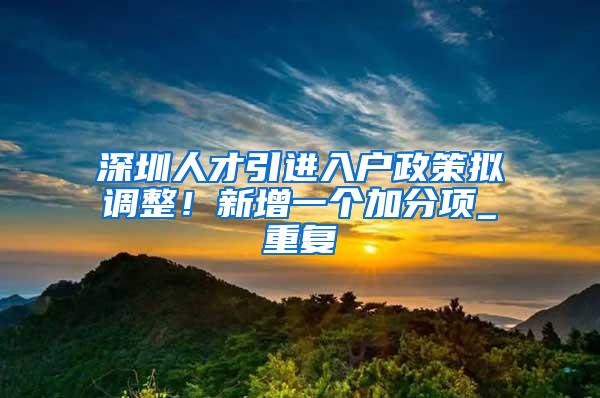 深圳人才引进入户政策拟调整！新增一个加分项_重复