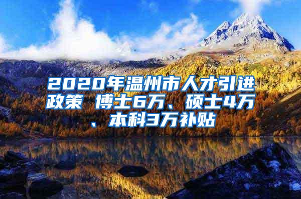 2020年温州市人才引进政策 博士6万、硕士4万、本科3万补贴