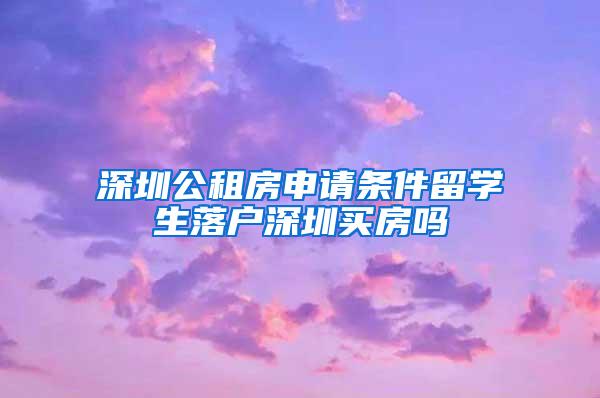 深圳公租房申请条件留学生落户深圳买房吗