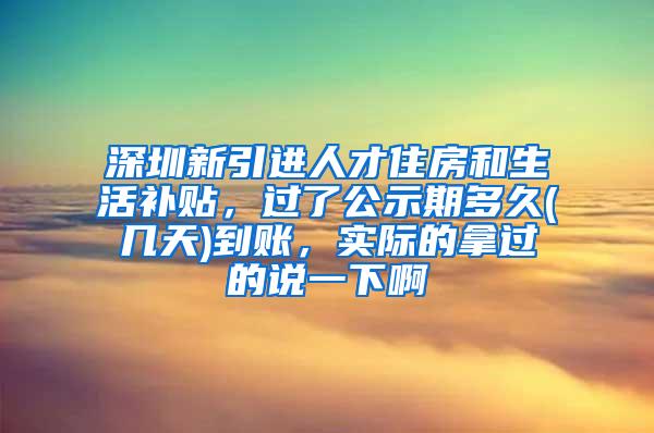 深圳新引进人才住房和生活补贴，过了公示期多久(几天)到账，实际的拿过的说一下啊