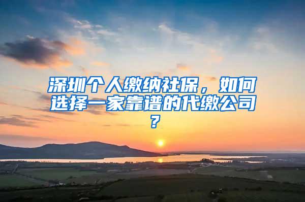 深圳个人缴纳社保，如何选择一家靠谱的代缴公司？