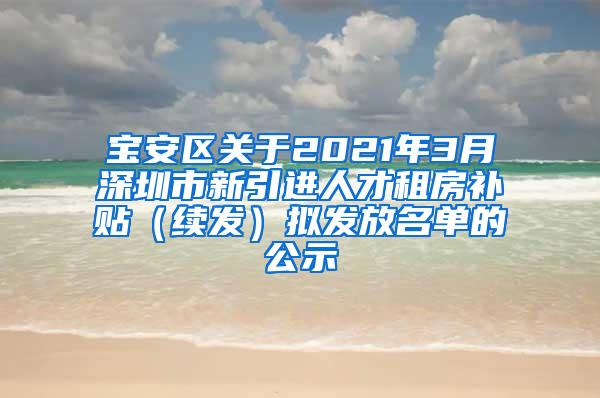 宝安区关于2021年3月深圳市新引进人才租房补贴（续发）拟发放名单的公示