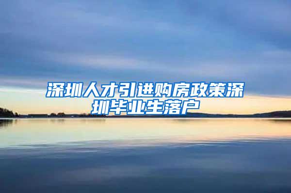 深圳人才引进购房政策深圳毕业生落户