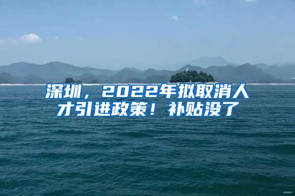 深圳，2022年拟取消人才引进政策！补贴没了