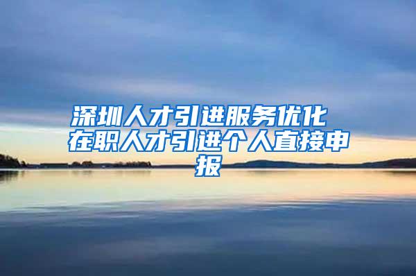 深圳人才引进服务优化 在职人才引进个人直接申报