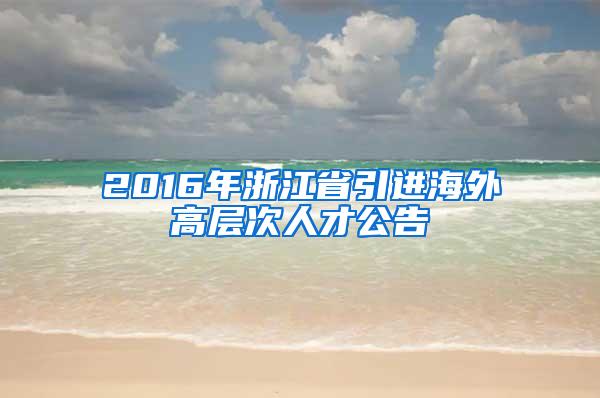 2016年浙江省引进海外高层次人才公告