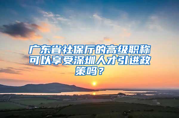 广东省社保厅的高级职称可以享受深圳人才引进政策吗？