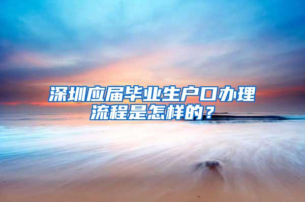 深圳应届毕业生户口办理流程是怎样的？