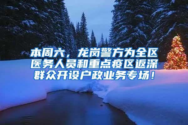 本周六，龙岗警方为全区医务人员和重点疫区返深群众开设户政业务专场！