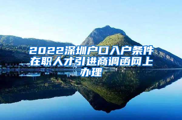 2022深圳户口入户条件在职人才引进商调函网上办理