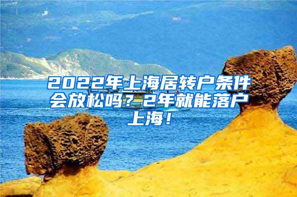 2022年上海居转户条件会放松吗？2年就能落户上海！