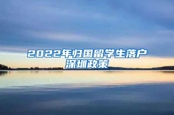 2022年归国留学生落户深圳政策