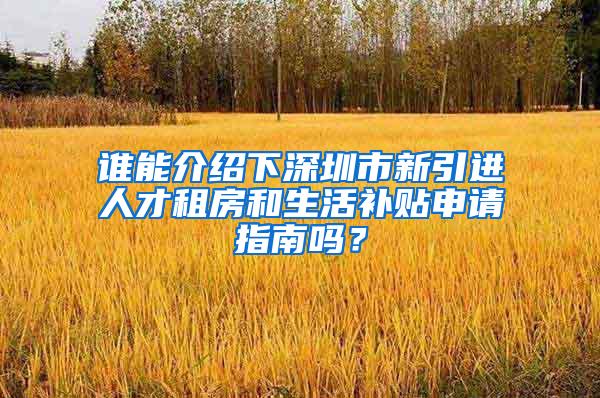 谁能介绍下深圳市新引进人才租房和生活补贴申请指南吗？