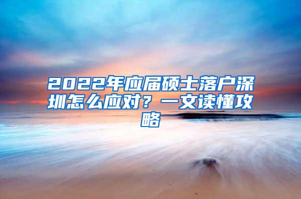 2022年应届硕士落户深圳怎么应对？一文读懂攻略