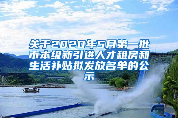 关于2020年5月第一批市本级新引进人才租房和生活补贴拟发放名单的公示