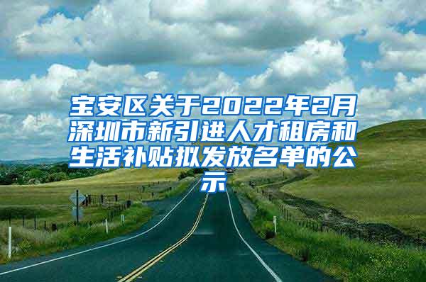 宝安区关于2022年2月深圳市新引进人才租房和生活补贴拟发放名单的公示