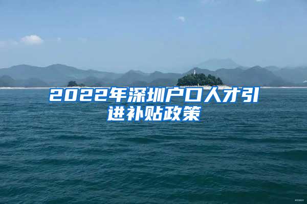 2022年深圳户口人才引进补贴政策