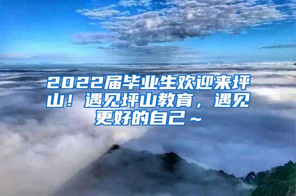 2022届毕业生欢迎来坪山！遇见坪山教育，遇见更好的自己～