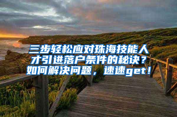 三步轻松应对珠海技能人才引进落户条件的秘诀？如何解决问题，速速get！