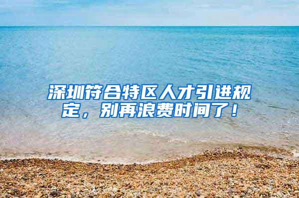 深圳符合特区人才引进规定，别再浪费时间了！