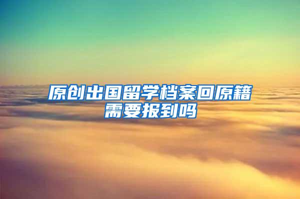 原创出国留学档案回原籍需要报到吗