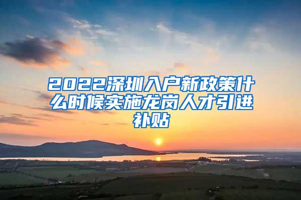 2022深圳入户新政策什么时候实施龙岗人才引进补贴